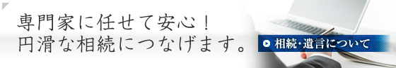 専門家に任せて安心 円滑な相続につなげます。